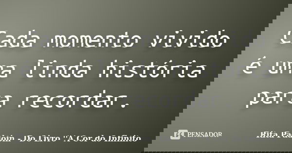 Cada momento vivido é uma linda história para recordar.... Frase de Rita Padoin - Do Livro ''A Cor do Infinito.