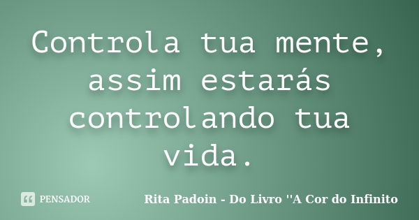 Controla tua mente, assim estarás controlando tua vida.... Frase de Rita Padoin - Do Livro ''A Cor do Infinito.