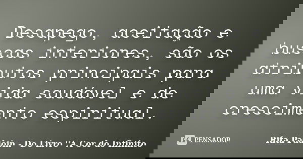 Desapego, aceitação e buscas interiores, são os atributos principais para uma vida saudável e de crescimento espiritual.... Frase de Rita Padoin - Do Livro ''A Cor do Infinito.