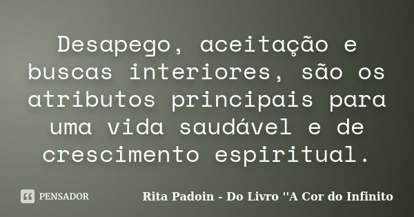 Desapego, aceitação e buscas interiores, são os atributos principais para uma vida saudável e de crescimento espiritual.... Frase de Rita Padoin - Do Livro ''A Cor do Infinito.