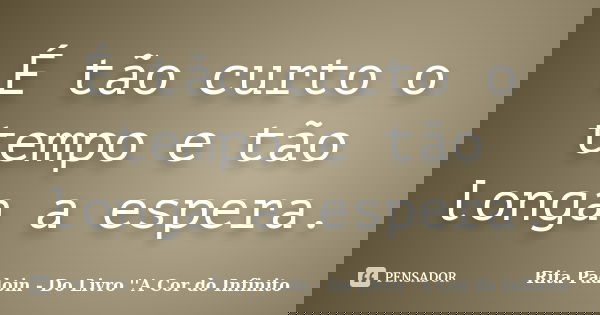 É tão curto o tempo e tão longa a espera.... Frase de Rita Padoin - Do Livro ''A Cor do Infinito.