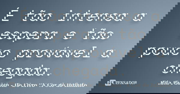 É tão intensa a espera e tão pouco provável a chegada.... Frase de Rita Padoin - Do Livro ''A Cor do Infinito.