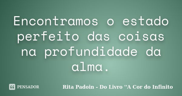 Encontramos o estado perfeito das coisas na profundidade da alma.... Frase de Rita Padoin - Do Livro ''A Cor do Infinito.