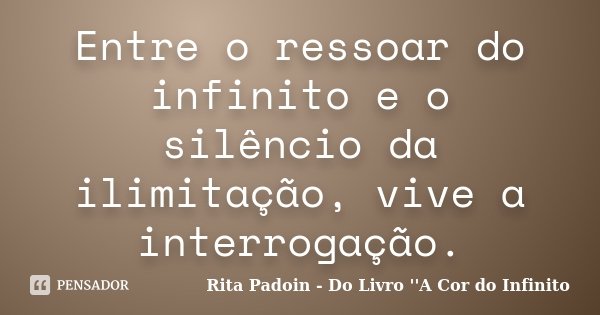 Entre o ressoar do infinito e o silêncio da ilimitação, vive a interrogação.... Frase de Rita Padoin - Do Livro ''A Cor do Infinito.