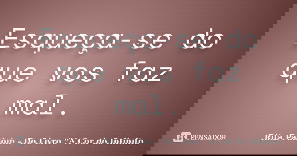 Esqueça-se do que vos faz mal.... Frase de Rita Padoin - Do Livro ''A Cor do Infinito.