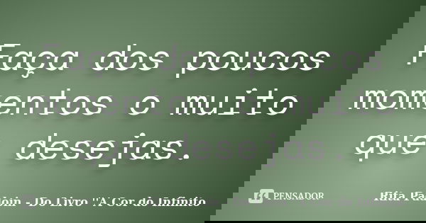 Faça dos poucos momentos o muito que desejas.... Frase de Rita Padoin - Do Livro ''A Cor do Infinito.