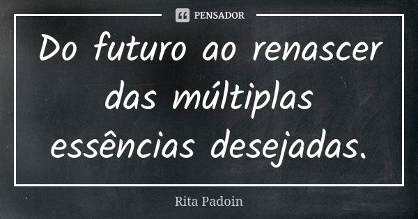 Do futuro ao renascer das múltiplas essências desejadas.... Frase de Rita Padoin.