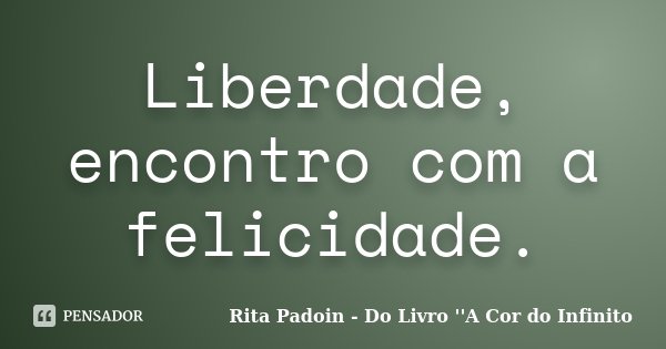 Liberdade, encontro com a felicidade.... Frase de Rita Padoin - Do Livro ''A Cor do Infinito.