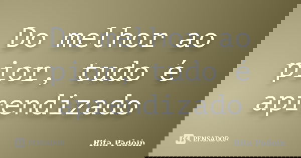 Do melhor ao pior, tudo é aprendizado... Frase de Rita Padoin.