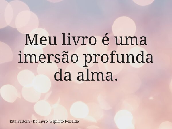 Meu livro é uma imersão profunda da alma.... Frase de Rita Padoin - Do Livro 34;Espírito Rebelde34;.