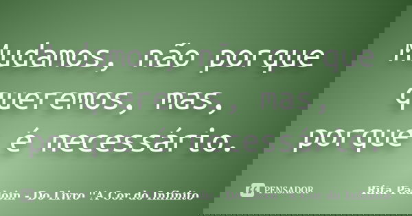 Mudamos, não porque queremos, mas, porque é necessário.... Frase de Rita Padoin - Do Livro ''A Cor do Infinito.