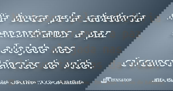 Na busca pela sabedoria encontramos a paz alojada nas circunstâncias da vida.... Frase de Rita Padoin - Do Livro ''A Cor do Infinito.