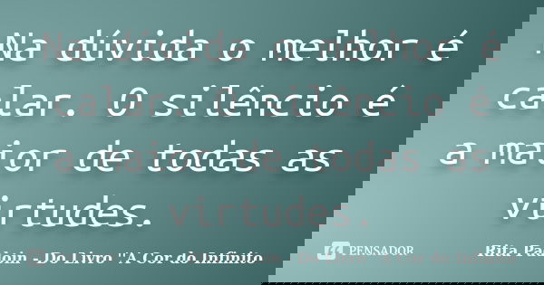 Na dúvida o melhor é calar. O silêncio é a maior de todas as virtudes.... Frase de Rita Padoin - Do Livro ''A Cor do Infinito.