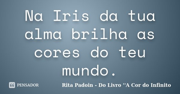 Na Iris da tua alma brilha as cores do teu mundo.... Frase de Rita Padoin - Do Livro ''A Cor do Infinito.