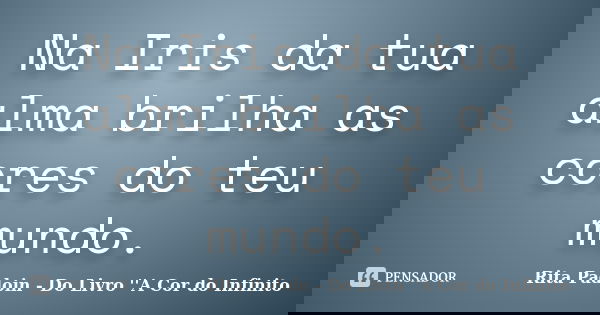 Na Iris da tua alma brilha as cores do teu mundo.... Frase de Rita Padoin - Do Livro ''A Cor do Infinito.