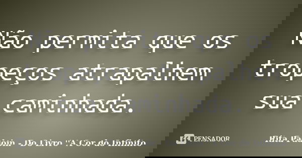 Não permita que os tropeços atrapalhem sua caminhada.... Frase de Rita Padoin - Do Livro ''A Cor do Infinito.
