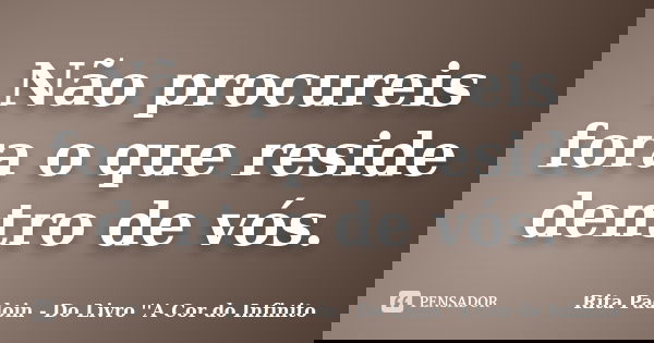Não procureis fora o que reside dentro de vós.... Frase de Rita Padoin - Do Livro ''A Cor do Infinito.