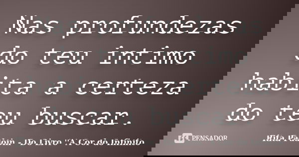 Nas profundezas do teu intimo habita a certeza do teu buscar.... Frase de Rita Padoin - Do Livro ''A Cor do Infinito.
