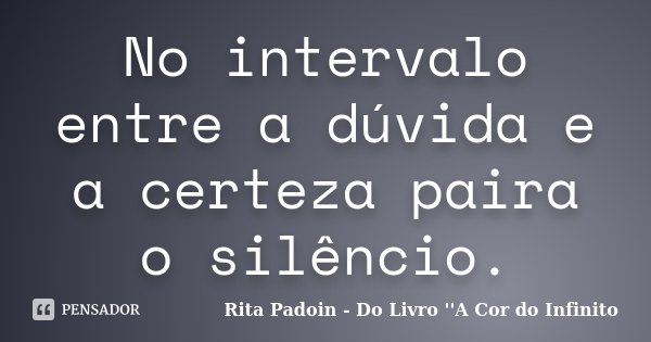 No intervalo entre a dúvida e a certeza paira o silêncio.... Frase de Rita Padoin - Do Livro ''A Cor do Infinito.
