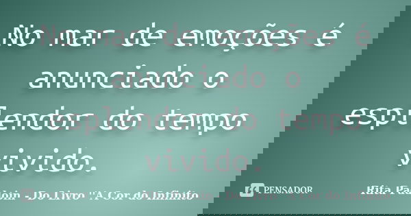 No mar de emoções é anunciado o esplendor do tempo vivido.... Frase de Rita Padoin - Do Livro ''A Cor do Infinito.