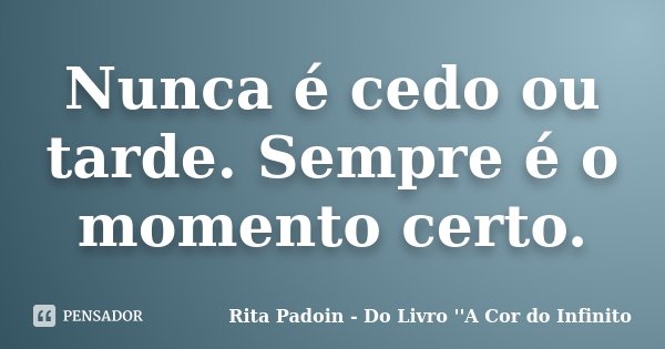 Nunca é cedo ou tarde. Sempre é o momento certo.... Frase de Rita Padoin - Do Livro ''A Cor do Infinito.
