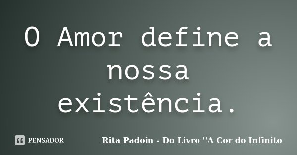 O Amor define a nossa existência.... Frase de Rita Padoin - Do Livro ''A Cor do Infinito.