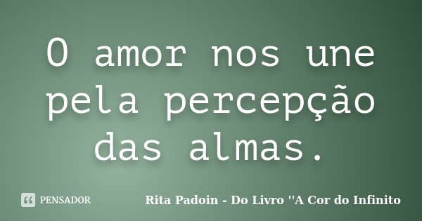 O amor nos une pela percepção das almas.... Frase de Rita Padoin - Do Livro ''A Cor do Infinito.