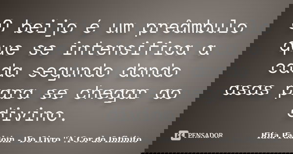 O beijo é um preâmbulo que se intensifica a cada segundo dando asas para se chegar ao divino.... Frase de Rita Padoin - Do Livro ''A Cor do Infinito.