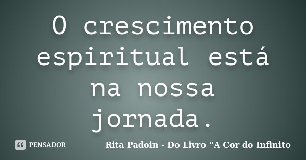 O crescimento espiritual está na nossa jornada.... Frase de Rita Padoin - Do Livro ''A Cor do Infinito.