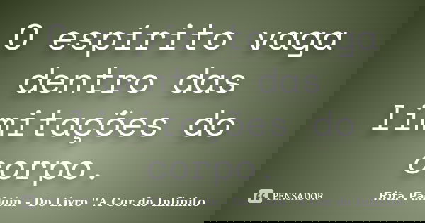 O espírito vaga dentro das limitações do corpo.... Frase de Rita Padoin - Do Livro ''A Cor do Infinito.