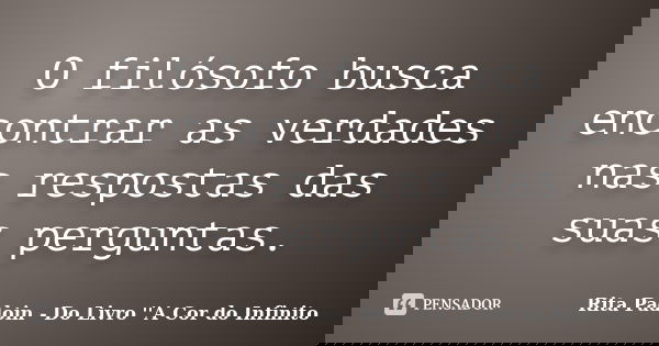 O filósofo busca encontrar as verdades nas respostas das suas perguntas.... Frase de Rita Padoin - Do Livro ''A Cor do Infinito.