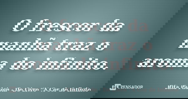 O frescor da manhã traz o aroma do infinito.... Frase de Rita Padoin - Do Livro ''A Cor do Infinito.