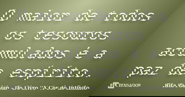 O maior de todos os tesouros acumulados é a paz de espírito.... Frase de Rita Padoin - Do Livro ''A Cor do Infinito.
