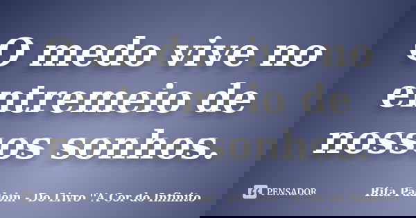 O medo vive no entremeio de nossos sonhos.... Frase de Rita Padoin - Do Livro ''A Cor do Infinito.