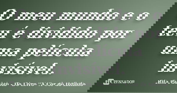 O meu mundo e o teu é dividido por uma película invisível.... Frase de Rita Padoin - Do Livro ''A Cor do Infinito.
