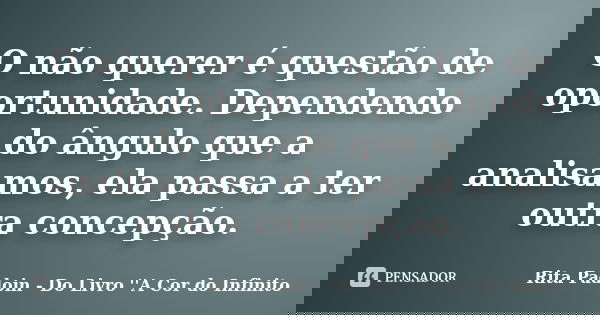 O não querer é questão de oportunidade. Dependendo do ângulo que a analisamos, ela passa a ter outra concepção.... Frase de Rita Padoin - Do Livro ''A Cor do Infinito.