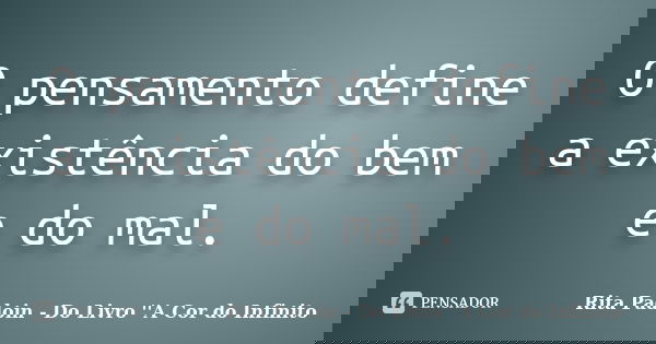 O pensamento define a existência do bem e do mal.... Frase de Rita Padoin - Do Livro ''A Cor do Infinito.