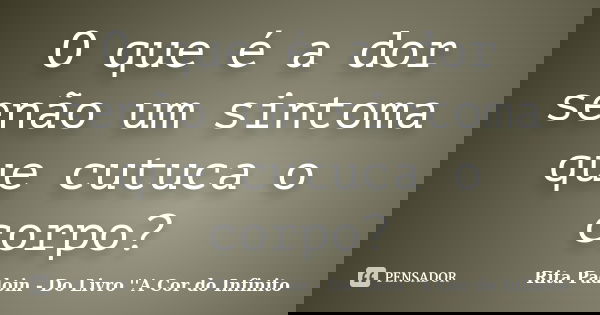 O que é a dor senão um sintoma que cutuca o corpo?... Frase de Rita Padoin - Do Livro ''A Cor do Infinito.