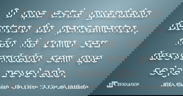 O que está guardado dentro do pensamento, não há como ser desvendado sem que seja revelado.... Frase de Rita Padoin - Do Livro ''A Cor do Infinito.