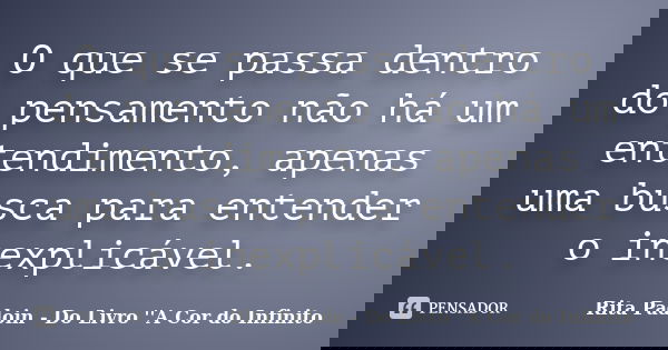 O que se passa dentro do pensamento não há um entendimento, apenas uma busca para entender o inexplicável.... Frase de Rita Padoin - Do Livro ''A Cor do Infinito.