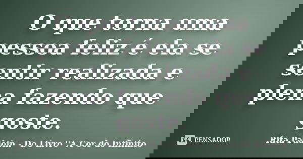 O que torna uma pessoa feliz é ela se sentir realizada e plena fazendo que goste.... Frase de Rita Padoin - Do Livro ''A Cor do Infinito.