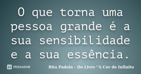 O que torna uma pessoa grande é a sua sensibilidade e a sua essência.... Frase de Rita Padoin - Do Livro ''A Cor do Infinito.
