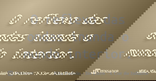 O reflexo das ondas inunda o mundo interior.... Frase de Rita Padoin - Do Livro ''A Cor do Infinito.