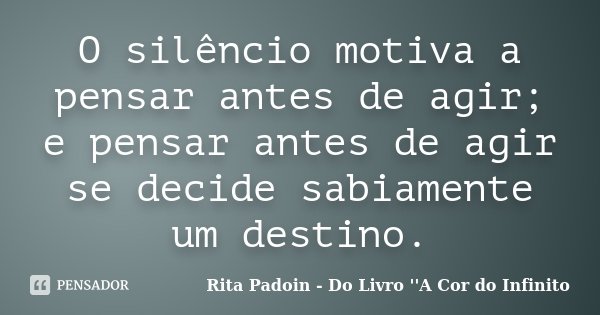 O silêncio motiva a pensar antes de agir; e pensar antes de agir se decide sabiamente um destino.... Frase de Rita Padoin - Do Livro ''A Cor do Infinito.