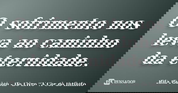 O sofrimento nos leva ao caminho da eternidade.... Frase de Rita Padoin - Do Livro ''A Cor do Infinito.