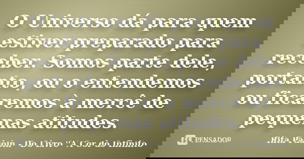 O Universo dá para quem estiver preparado para receber. Somos parte dele, portanto, ou o entendemos ou ficaremos à mercê de pequenas atitudes.... Frase de Rita Padoin - Do Livro ''A Cor do Infinito.