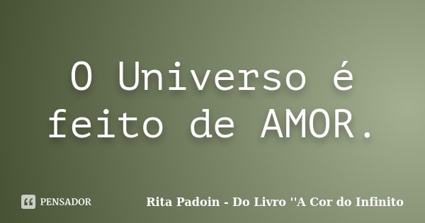 O Universo é feito de AMOR.... Frase de Rita Padoin - Do Livro ''A Cor do Infinito.