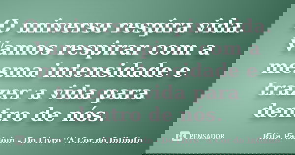 O universo respira vida. Vamos respirar com a mesma intensidade e trazer a vida para dentro de nós.... Frase de Rita Padoin - Do Livro ''A Cor do Infinito.