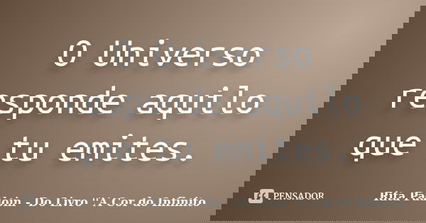 O Universo responde aquilo que tu emites.... Frase de Rita Padoin - Do Livro ''A Cor do Infinito.