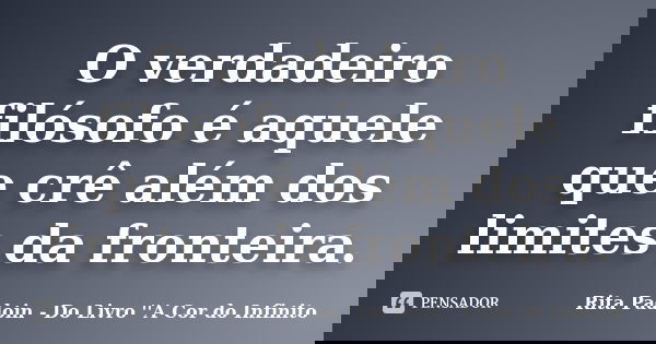 O verdadeiro filósofo é aquele que crê além dos limites da fronteira.... Frase de Rita Padoin - Do Livro ''A Cor do Infinito.